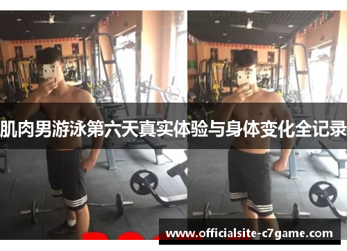 肌肉男游泳第六天真实体验与身体变化全记录 肌肉男游泳第六天真实体验与身体变化全记录