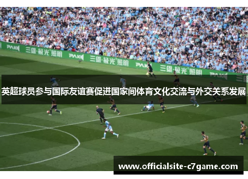 英超球员参与国际友谊赛促进国家间体育文化交流与外交关系发展