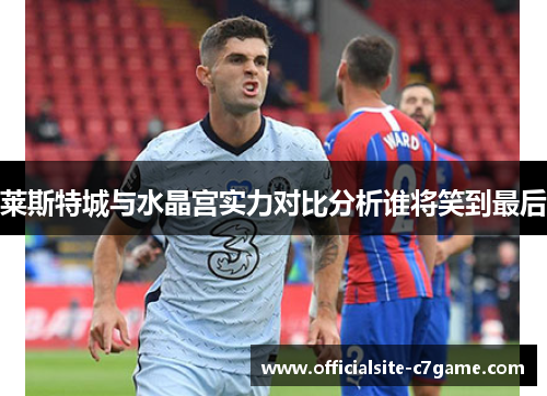 莱斯特城与水晶宫实力对比分析谁将笑到最后