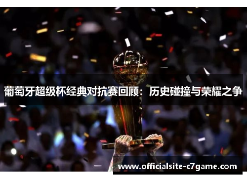 葡萄牙超级杯经典对抗赛回顾:历史碰撞与荣耀之争 葡萄牙超级杯经典对抗赛回顾:历史碰撞与荣耀之争