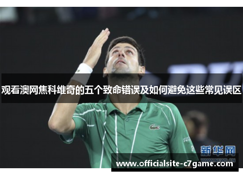 观看澳网焦科维奇的五个致命错误及如何避免这些常见误区 观看澳网焦科维奇的五个致命错误及如何避免这些常见误区