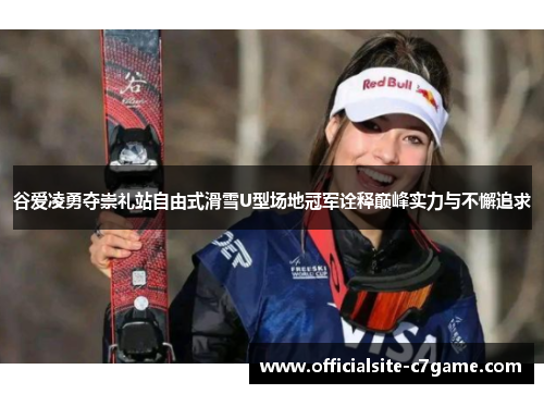 谷爱凌勇夺崇礼站自由式滑雪U型场地冠军诠释巅峰实力与不懈追求 谷爱凌勇夺崇礼站自由式滑雪U型场地冠军诠释巅峰实力与不懈追求