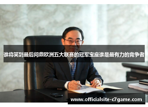 谁将笑到最后问鼎欧洲五大联赛的冠军宝座谁是最有力的竞争者 谁将笑到最后问鼎欧洲五大联赛的冠军宝座谁是最有力的竞争者