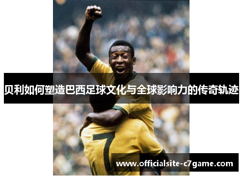 贝利如何塑造巴西足球文化与全球影响力的传奇轨迹 贝利如何塑造巴西足球文化与全球影响力的传奇轨迹