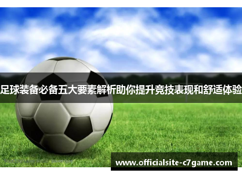 足球装备必备五大要素解析助你提升竞技表现和舒适体验 足球装备必备五大要素解析助你提升竞技表现和舒适体验