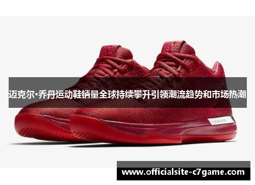 迈克尔·乔丹运动鞋销量全球持续攀升引领潮流趋势和市场热潮 迈克尔·乔丹运动鞋销量全球持续攀升引领潮流趋势和市场热潮