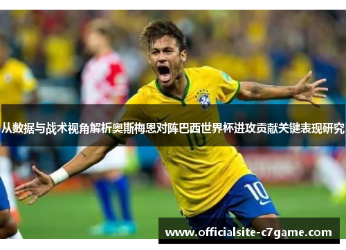 从数据与战术视角解析奥斯梅恩对阵巴西世界杯进攻贡献关键表现研究 从数据与战术视角解析奥斯梅恩对阵巴西世界杯进攻贡献关键表现研究