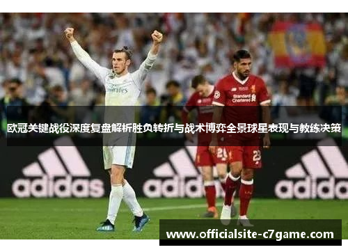 欧冠关键战役深度复盘解析胜负转折与战术博弈全景球星表现与教练决策