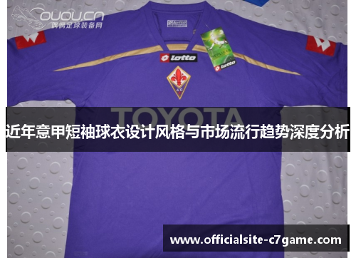 近年意甲短袖球衣设计风格与市场流行趋势深度分析 近年意甲短袖球衣设计风格与市场流行趋势深度分析