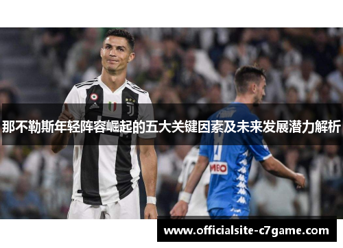 那不勒斯年轻阵容崛起的五大关键因素及未来发展潜力解析 那不勒斯年轻阵容崛起的五大关键因素及未来发展潜力解析