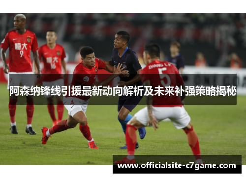 阿森纳锋线引援最新动向解析及未来补强策略揭秘 阿森纳锋线引援最新动向解析及未来补强策略揭秘