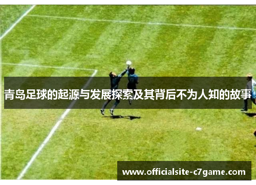 青岛足球的起源与发展探索及其背后不为人知的故事