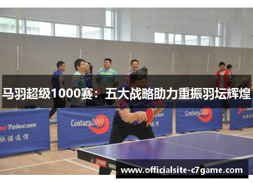马羽超级1000赛：五大战略助力重振羽坛辉煌
