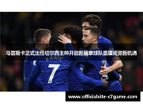 马雷斯卡正式出任切尔西主帅开启新篇章球队重建或迎新机遇