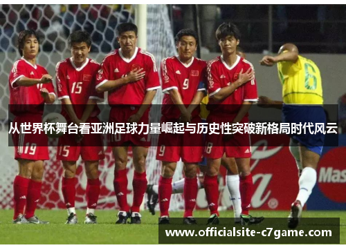 从世界杯舞台看亚洲足球力量崛起与历史性突破新格局时代风云