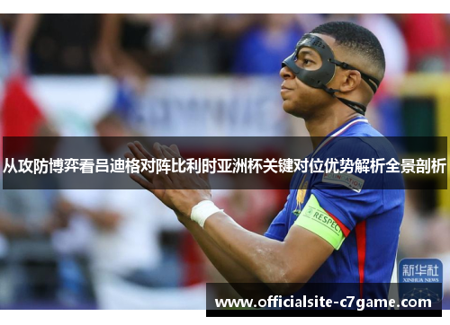从攻防博弈看吕迪格对阵比利时亚洲杯关键对位优势解析全景剖析