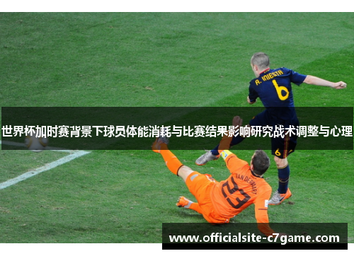 世界杯加时赛背景下球员体能消耗与比赛结果影响研究战术调整与心理 世界杯加时赛背景下球员体能消耗与比赛结果影响研究战术调整与心理