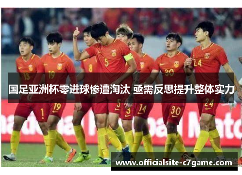 国足亚洲杯零进球惨遭淘汰 亟需反思提升整体实力 国足亚洲杯零进球惨遭淘汰 亟需反思提升整体实力