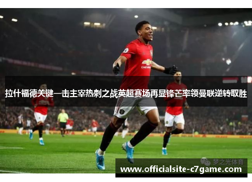 拉什福德关键一击主宰热刺之战英超赛场再显锋芒率领曼联逆转取胜 拉什福德关键一击主宰热刺之战英超赛场再显锋芒率领曼联逆转取胜