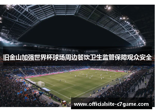 旧金山加强世界杯球场周边餐饮卫生监管保障观众安全 旧金山加强世界杯球场周边餐饮卫生监管保障观众安全