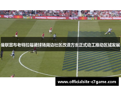 曼联宣布老特拉福德球场周边社区改造方案正式动工推动区域发展 曼联宣布老特拉福德球场周边社区改造方案正式动工推动区域发展